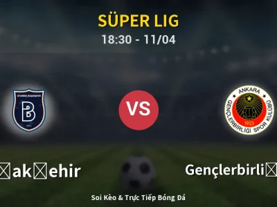 Soi Kèo Başakşehir vs Gençlerbirliği S.K. – 18:30 11/04 | Nhận Định, Dự Đoán Tỷ Số